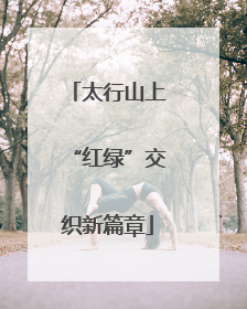 太行山上“红绿”交织新篇章