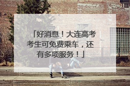 好消息！大连高考考生可免费乘车，还有多项服务！
