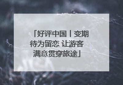 好评中国丨变期待为留恋 让游客满意贯穿旅途