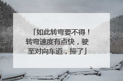如此转弯要不得！转弯速度有点快，驶至对向车道，撞了