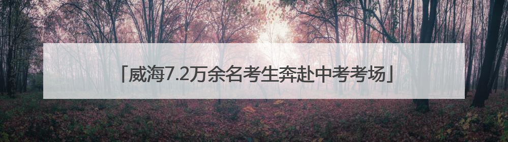 威海7.2万余名考生奔赴中考考场