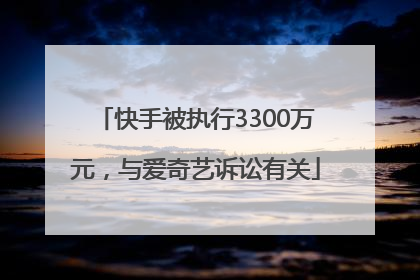 快手被执行3300万元，与爱奇艺诉讼有关