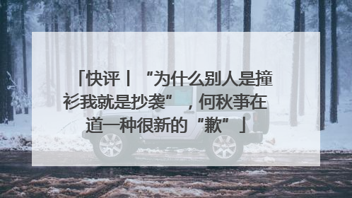 快评丨“为什么别人是撞衫我就是抄袭”，何秋亊在道一种很新的“歉”