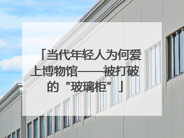 当代年轻人为何爱上博物馆——被打破的“玻璃柜”