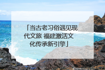 当古老习俗遇见现代文旅 福建激活文化传承新引擎