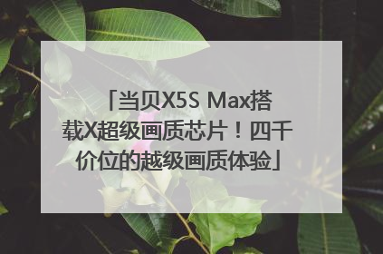 当贝X5S Max搭载X超级画质芯片！四千价位的越级画质体验