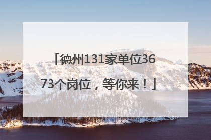 德州131家单位3673个岗位，等你来！