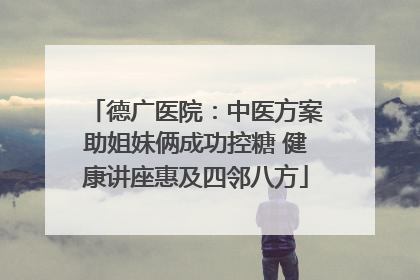 德广医院：中医方案助姐妹俩成功控糖 健康讲座惠及四邻八方