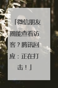 微信朋友圈能查看访客？腾讯回应：正在打击！