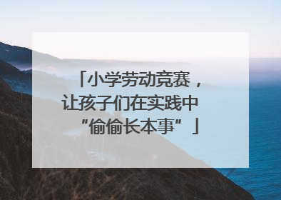 小学劳动竞赛，让孩子们在实践中“偷偷长本事”