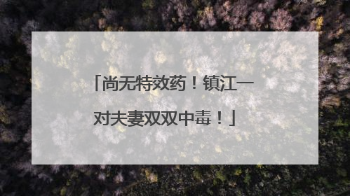 尚无特效药！镇江一对夫妻双双中毒！