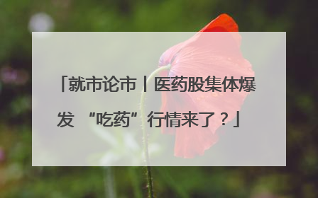 就市论市丨医药股集体爆发 “吃药”行情来了？