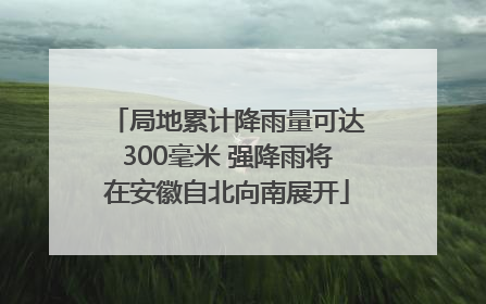局地累计降雨量可达300毫米 强降雨将在安徽自北向南展开