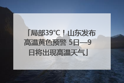 局部39℃！山东发布高温黄色预警 5日—9日将出现高温天气