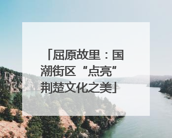 屈原故里：国潮街区“点亮”荆楚文化之美