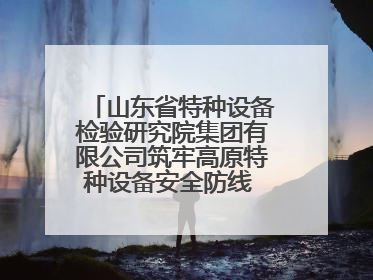 山东省特种设备检验研究院集团有限公司筑牢高原特种设备安全防线 共绘拉萨美好生活画卷