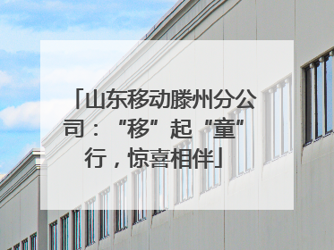 山东移动滕州分公司：“移”起“童”行，惊喜相伴