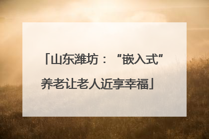 山东潍坊：“嵌入式”养老让老人近享幸福