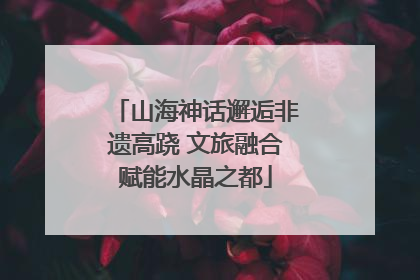 山海神话邂逅非遗高跷 文旅融合赋能水晶之都