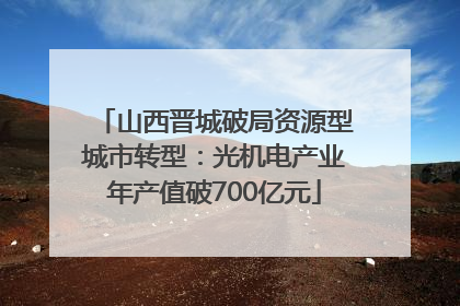 山西晋城破局资源型城市转型：光机电产业年产值破700亿元