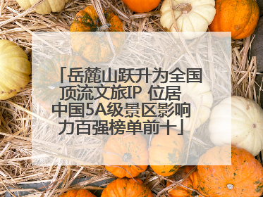 岳麓山跃升为全国顶流文旅IP 位居中国5A级景区影响力百强榜单前十