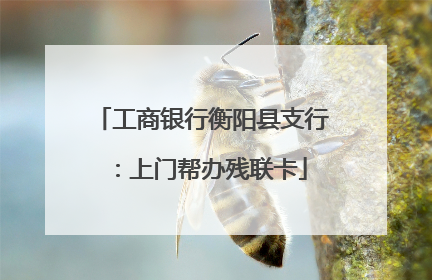 工商银行衡阳县支行：上门帮办残联卡