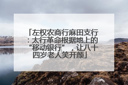 左权农商行麻田支行：太行革命根据地上的“移动银行”，让八十四岁老人笑开颜
