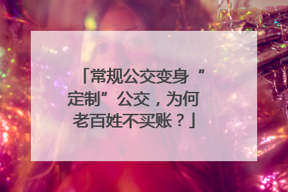 常规公交变身“定制”公交，为何老百姓不买账？