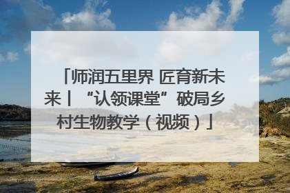 师润五里界 匠育新未来丨“认领课堂”破局乡村生物教学（视频）
