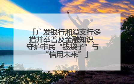 广发银行湘潭支行多措并举普及金融知识 守护市民“钱袋子”与“信用未来”