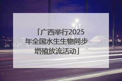 广西举行2025年全国水生生物同步增殖放流活动