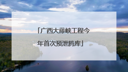 广西大藤峡工程今年首次预泄腾库