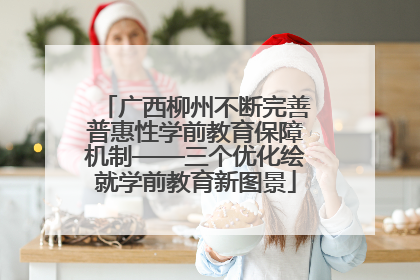 广西柳州不断完善普惠性学前教育保障机制——三个优化绘就学前教育新图景