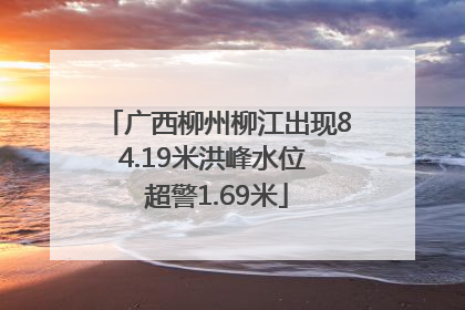 广西柳州柳江出现84.19米洪峰水位 超警1.69米