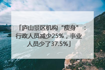 庐山景区机构“瘦身”：行政人员减少25%，事业人员少了37.5%