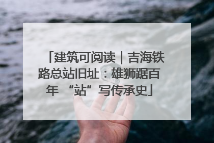 建筑可阅读｜吉海铁路总站旧址：雄狮踞百年 “站”写传承史