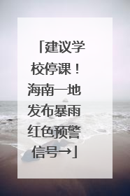 建议学校停课！海南一地发布暴雨红色预警信号→
