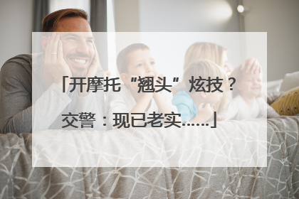 开摩托“翘头”炫技？交警：现已老实……