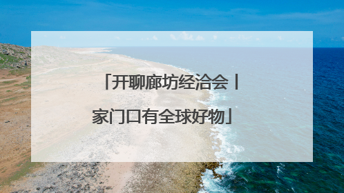 开聊廊坊经洽会丨家门口有全球好物