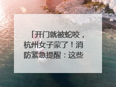 开门就被蛇咬，杭州女子蒙了！消防紧急提醒：这些方法都不靠谱！