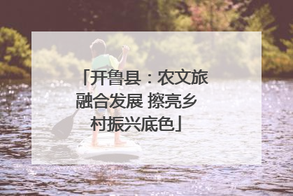 开鲁县：农文旅融合发展 擦亮乡村振兴底色