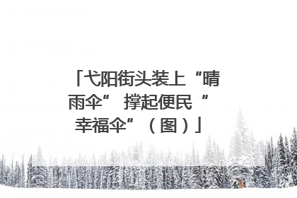弋阳街头装上“晴雨伞” 撑起便民“幸福伞”（图）