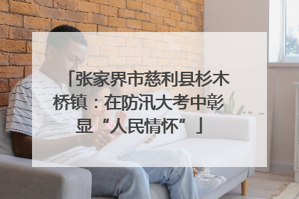 张家界市慈利县杉木桥镇：在防汛大考中彰显“人民情怀”