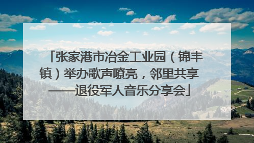 张家港市冶金工业园（锦丰镇）举办歌声嘹亮，邻里共享——退役军人音乐分享会