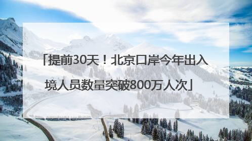 提前30天！北京口岸今年出入境人员数量突破800万人次