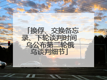 换俘、交换备忘录、下轮谈判时间 乌公布第二轮俄乌谈判细节