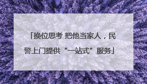换位思考 把他当家人，民警上门提供“一站式”服务