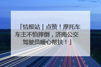 情报站｜点赞！摩托车车主不慎摔倒，济南公交驾驶员暖心帮扶！