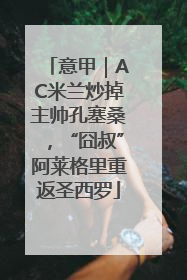 意甲｜AC米兰炒掉主帅孔塞桑，“囧叔”阿莱格里重返圣西罗