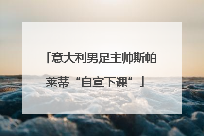 意大利男足主帅斯帕莱蒂“自宣下课”